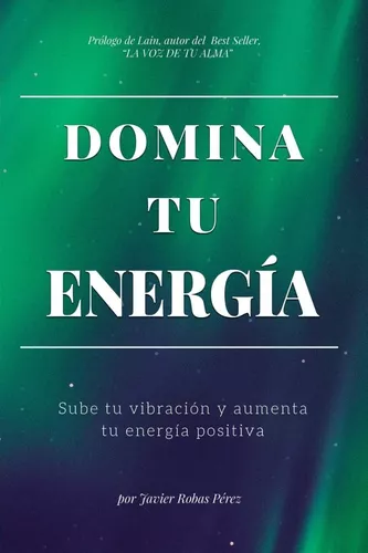 Domina Tú Energía: Sube Tu Vibración Y Aumenta Tu Energía
