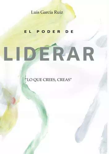 El Poder De Liderar: Lo Que Crees, Creas | Luis García R.